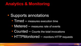 Analytics & Monitoring
• Supports annotations
• Timed – measures execution time
• Metered – measures rate of events
• Counted – Counts the total invocations
• HTTPMonitored – monitors HTTP requests
 