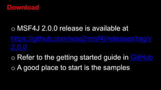 Download
o MSF4J 2.0.0 release is available at
https://github.com/wso2/msf4j/releases/tag/v
2.0.0
o Refer to the getting started guide in GitHub
o A good place to start is the samples
 