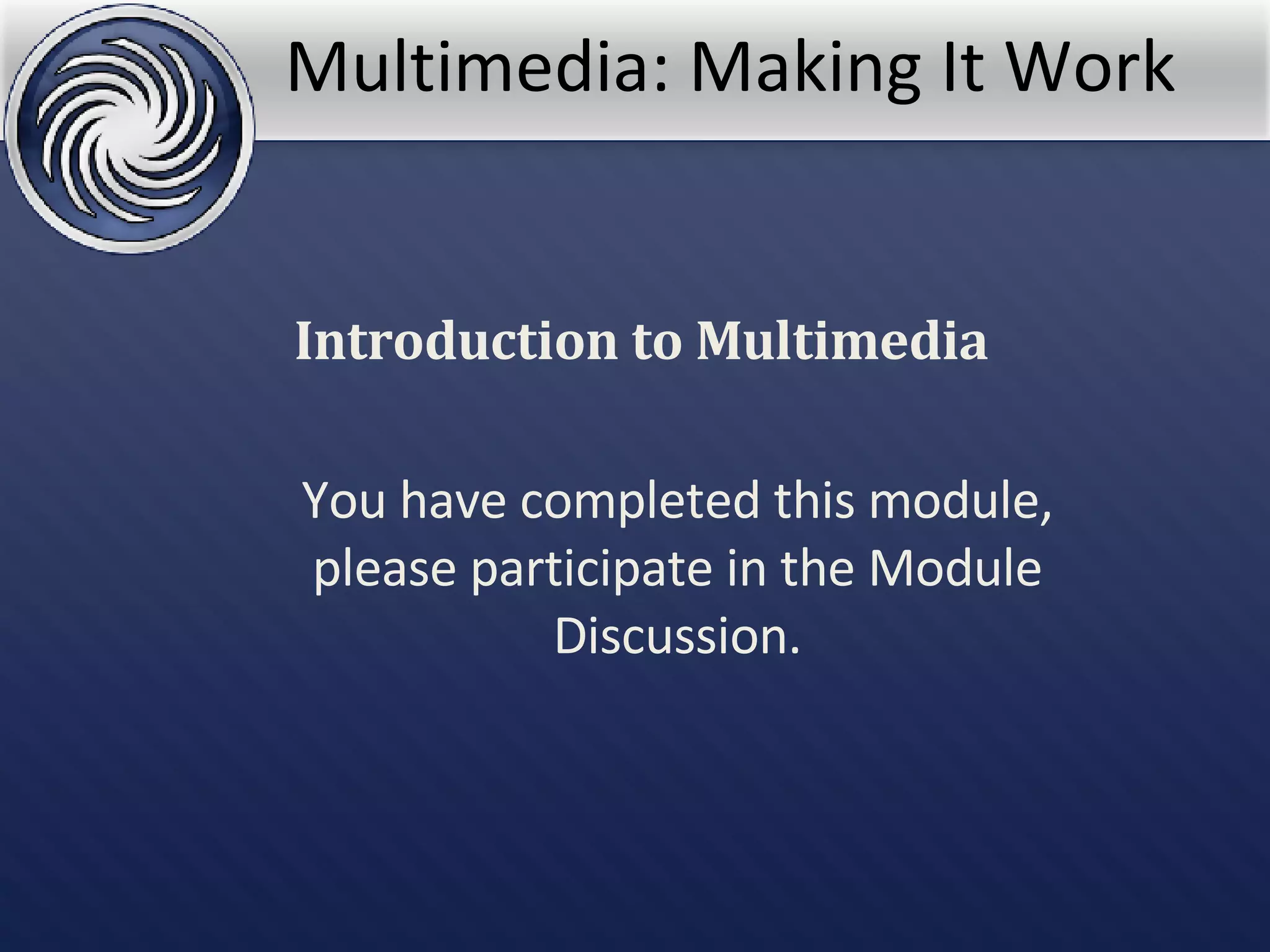Multimedia: Making It Work You have completed this module, please participate in the Module Discussion. Introduction to Multimedia 