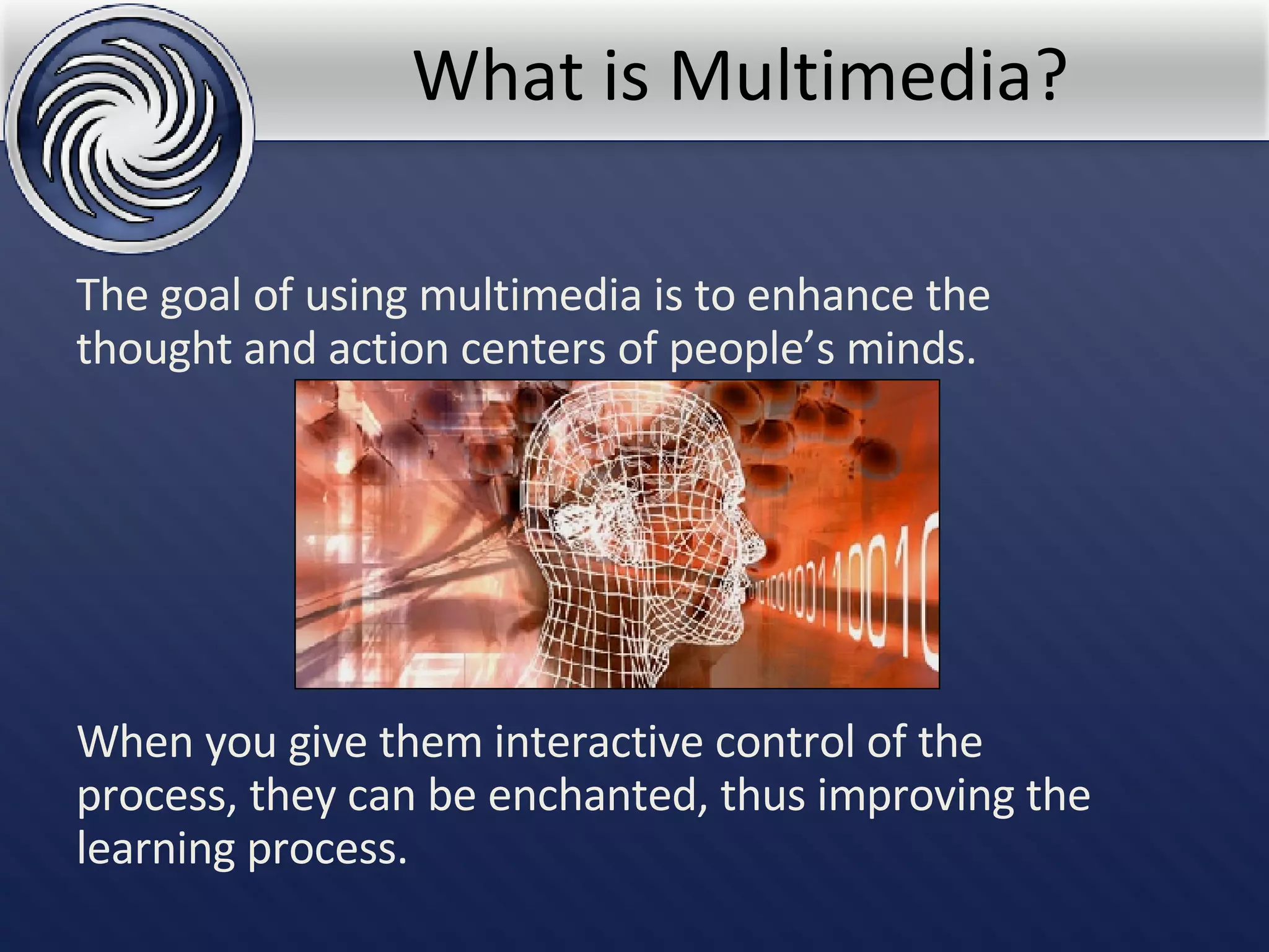 What is Multimedia? The goal of using multimedia is to enhance the thought and action centers of people’s minds.  When you give them interactive control of the process, they can be enchanted, thus improving the learning process. 