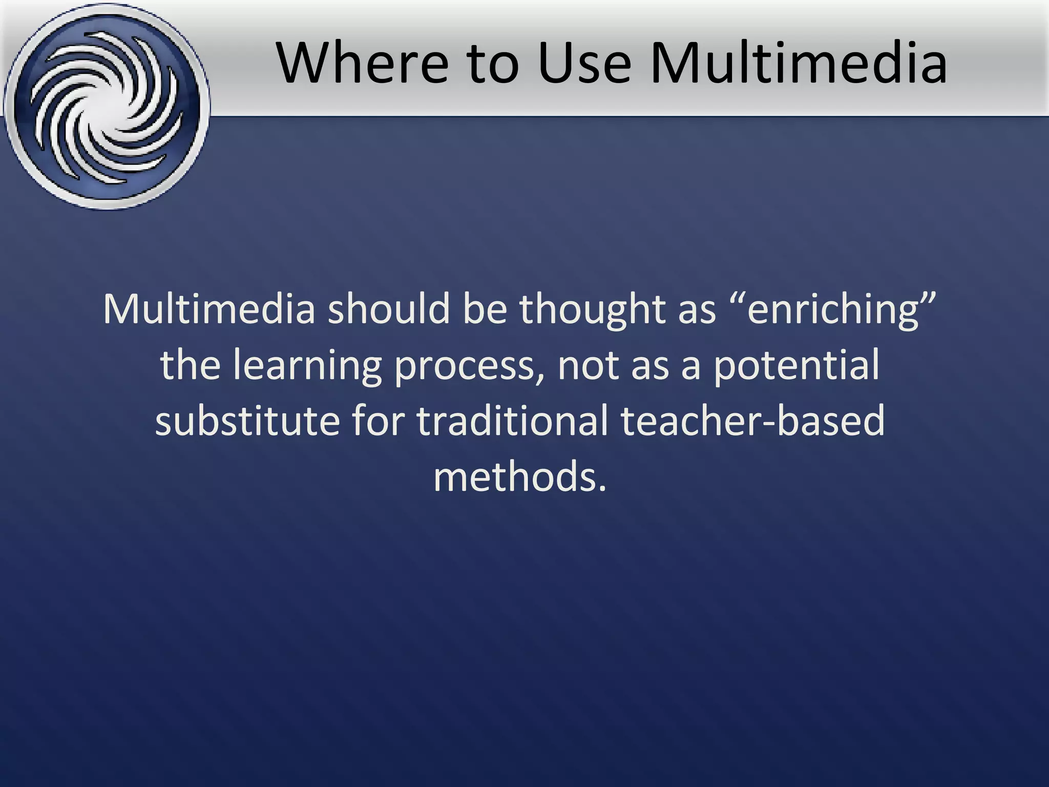 Where to Use Multimedia Multimedia should be thought as “enriching” the learning process, not as a potential substitute for traditional teacher-based methods. 