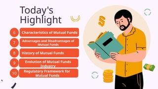 Today's
Highlight
6
7
8
Characteristics of Mutual Funds
Advantages and Disadvantages of
Mutual Funds
History of Mutual Funds
9
10
Evolution of Mutual Funds
Industry
Regulatory Framework for
Mutual Funds
 