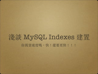 淺談 MySQL Indexes 建置
你渴望速度嗎，快！還要更快！！！
 