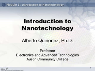 Introduction to
Nanotechnology
Alberto Quiñonez, Ph.D.
Professor
Electronics and Advanced Technologies
Austin Community College
1
 