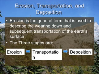 Erosion, Transportation, and Deposition  Erosion is the general term that is used to describe the wearing down and subsequent transportation of the earth’s surface The Three stages are: Erosion   Transportation Deposition   