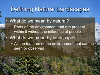 Defining Natural Landscapes What do we mean by natural? Parts of the environment that are present within it without the influence of people What do we mean by landscape? All the features of the environment that can be seen or observed 