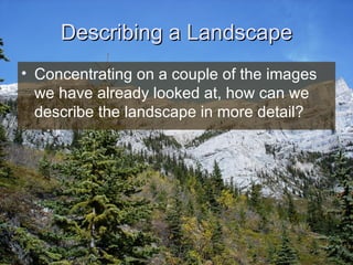 Describing a Landscape Concentrating on a couple of the images we have already looked at, how can we describe the landscape in more detail? 