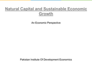 Natural Capital and Sustainable Economic
Growth
An Economic Perspective
Pakistan Institute Of Development Economics
 