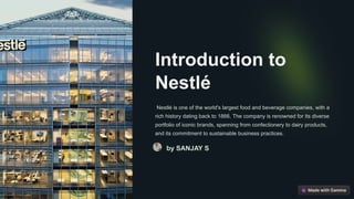 Introduction to
Nestlé
Nestlé is one of the world's largest food and beverage companies, with a
rich history dating back to 1866. The company is renowned for its diverse
portfolio of iconic brands, spanning from confectionery to dairy products,
and its commitment to sustainable business practices.
by SANJAY S
 