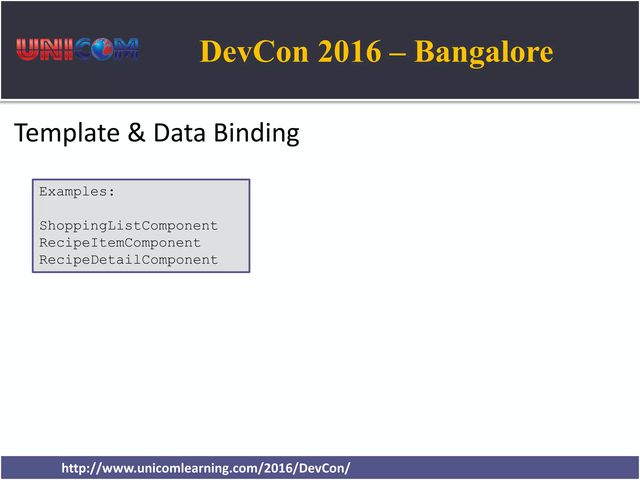 DevCon 2016 – Bangalore http://www.unicomlearning.com/2016/DevCon/ Template & Data Binding Examples: ShoppingListComponent RecipeItemComponent RecipeDetailComponent 