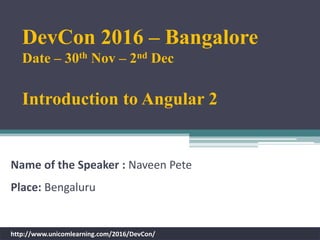 Name of the Speaker : Naveen Pete
Place: Bengaluru
http://www.unicomlearning.com/2016/DevCon/
DevCon 2016 – Bangalore
Date – 30th Nov – 2nd Dec
Introduction to Angular 2
 