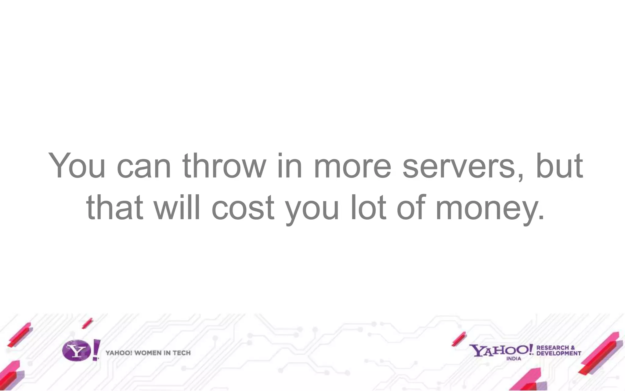 You can throw in more servers, but
  that will cost you lot of money.
 