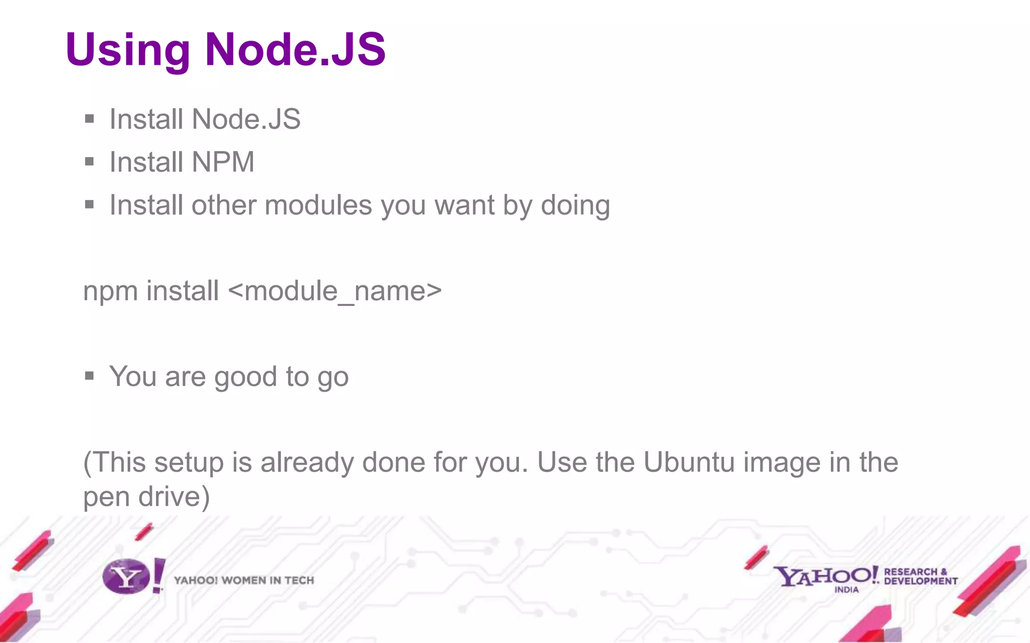 Using Node.JS
 Install Node.JS
 Install NPM
 Install other modules you want by doing

npm install <module_name>

 You are good to go

(This setup is already done for you. Use the Ubuntu image in the
pen drive)
 