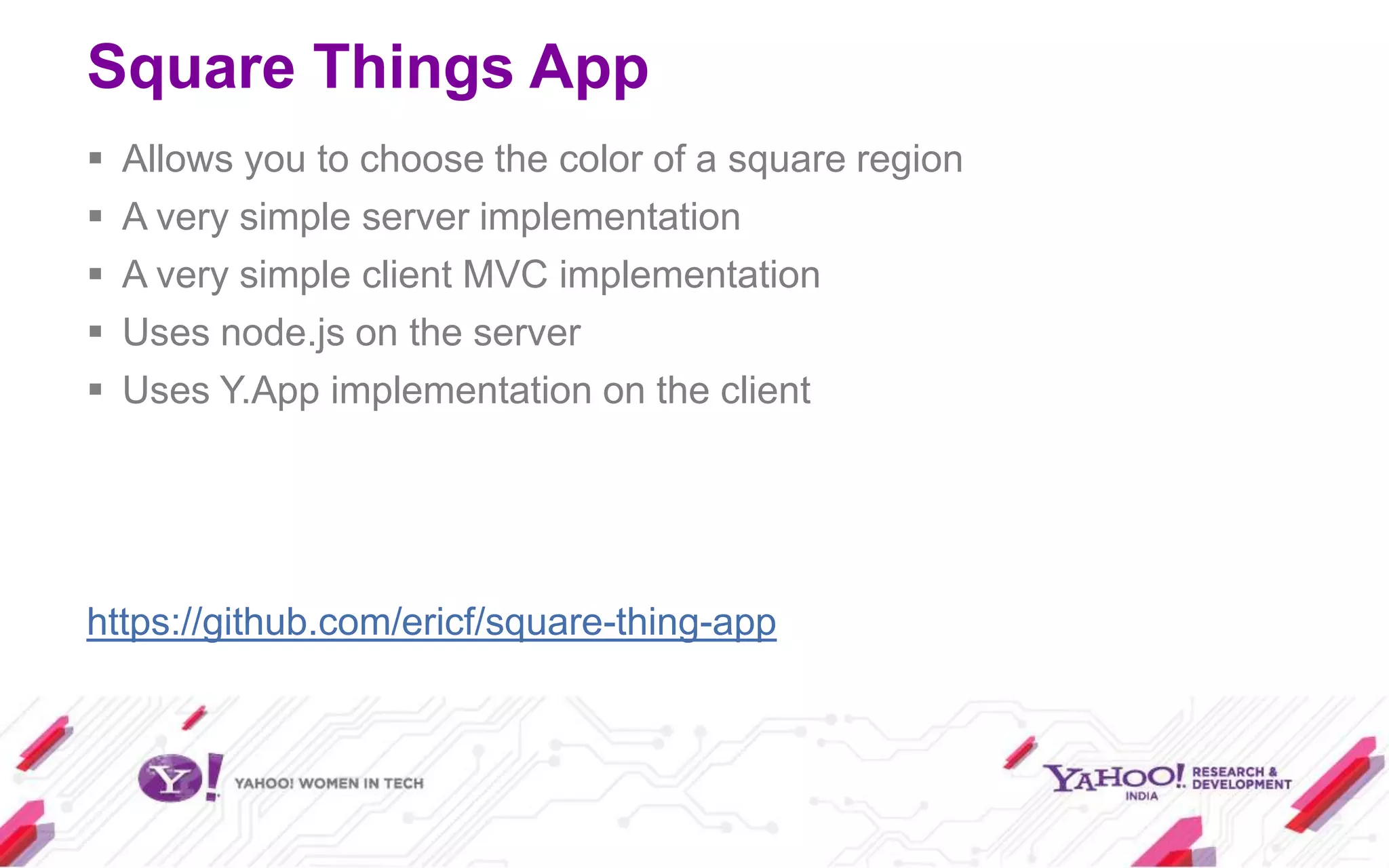 Square Things App
   Allows you to choose the color of a square region
   A very simple server implementation
   A very simple client MVC implementation
   Uses node.js on the server
   Uses Y.App implementation on the client




https://github.com/ericf/square-thing-app
 