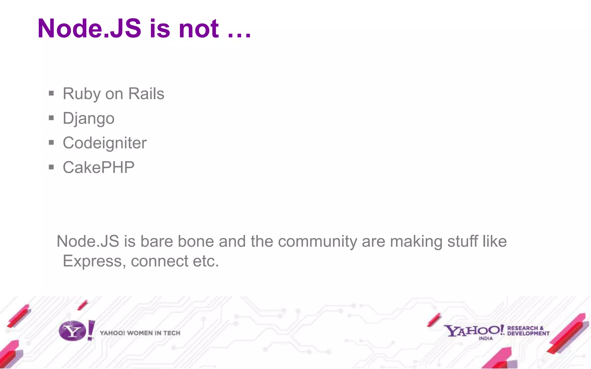 Node.JS is not …

   Ruby on Rails
   Django
   Codeigniter
   CakePHP



    Node.JS is bare bone and the community are making stuff like
     Express, connect etc.
 