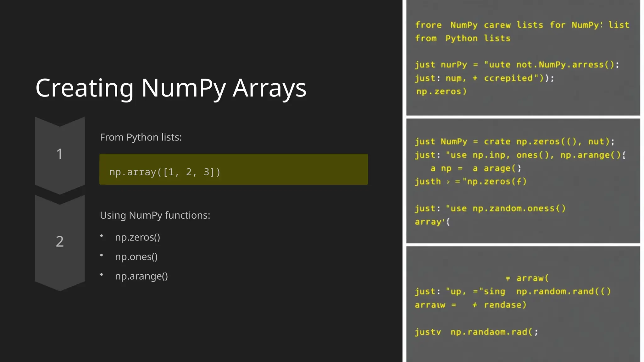 Creating NumPy Arrays
From Python lists:
np.array([1, 2, 3])
Using NumPy functions:
• np.zeros()
• np.ones()
• np.arange()
 