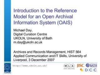 Introduction to the Reference Model for an Open Archival Information System (OAIS) Michael Day, Digital Curation Centre UKOLN, University of Bath [email_address] Archives and Records Management, HIST 564 Applied Communication and IT Skills, University of Liverpool, 3 December 2007 