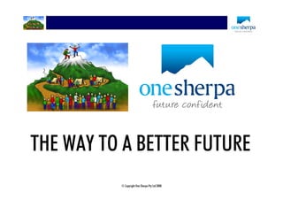 THE WAY TO A BETTER FUTURE
          © Copyright One Sherpa Pty Ltd 2008
 