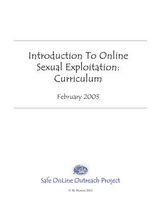 Introduction To Online
  Sexual Exploitation:
      Curriculum
       February 2003




  Safe OnLine Outreach Project
           © M. Horton 2003
 