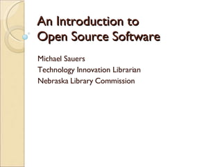 An Introduction to Open Source Software Michael Sauers Technology Innovation Librarian Nebraska Library Commission 