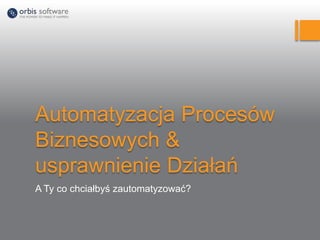Automatyzacja Procesów
Biznesowych &
usprawnienie Działań
A Ty co chciałbyś zautomatyzować?
 