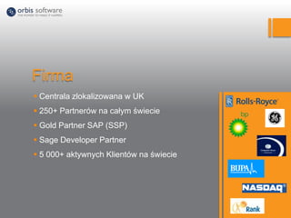 Firma
 Centrala zlokalizowana w UK
 250+ Partnerów na całym świecie
 Gold Partner SAP (SSP)
 Sage Developer Partner
 5 000+ aktywnych Klientów na świecie
 