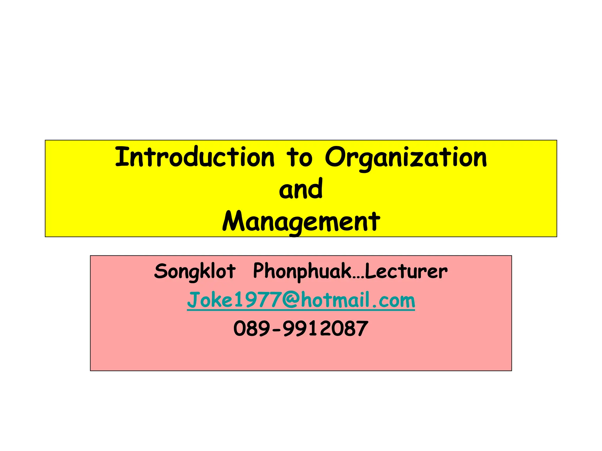 Introduction to Organization
and
Management
Songklot Phonphuak…Lecturer
Joke1977@hotmail.com
089-9912087
 