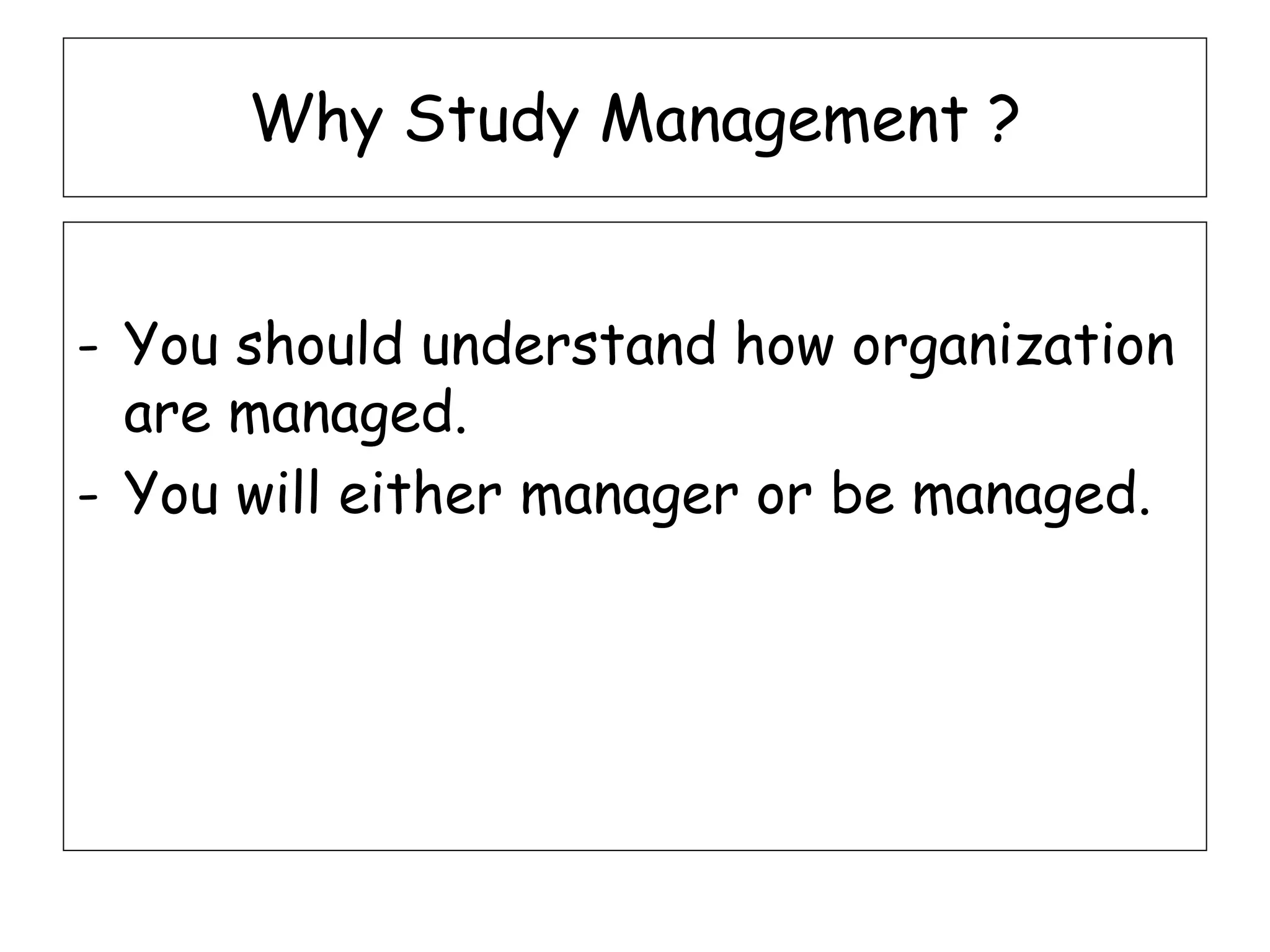Why Study Management ?
- You should understand how organization
are managed.
- You will either manager or be managed.
 