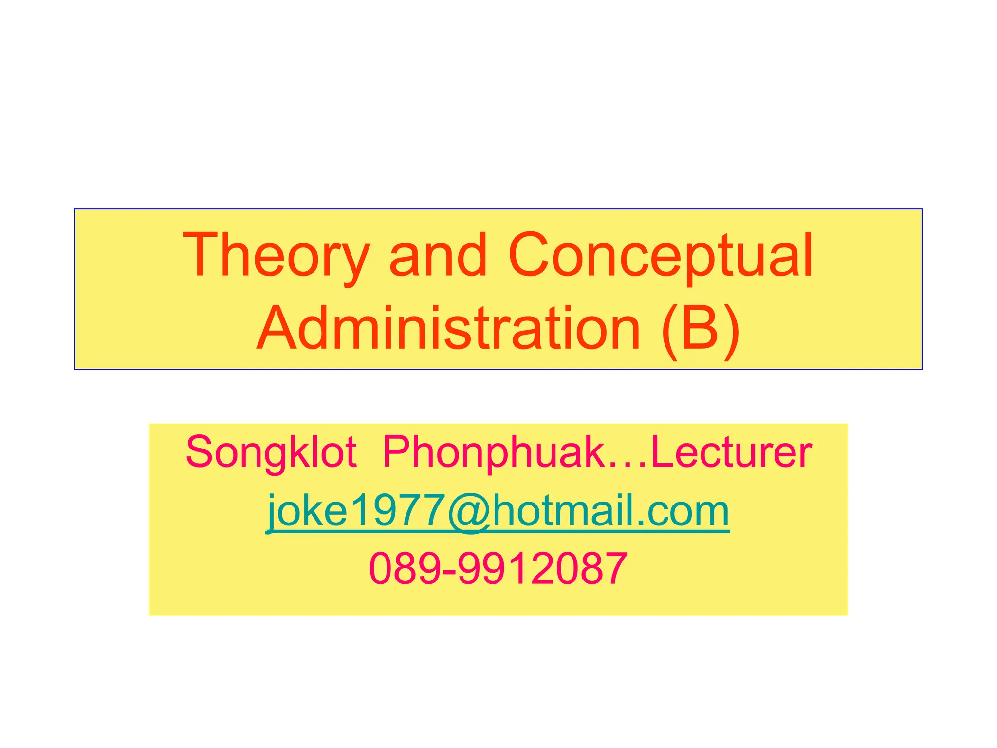 Theory and Conceptual
Administration (B)
Songklot Phonphuak…Lecturer
joke1977@hotmail.com
089-9912087
 