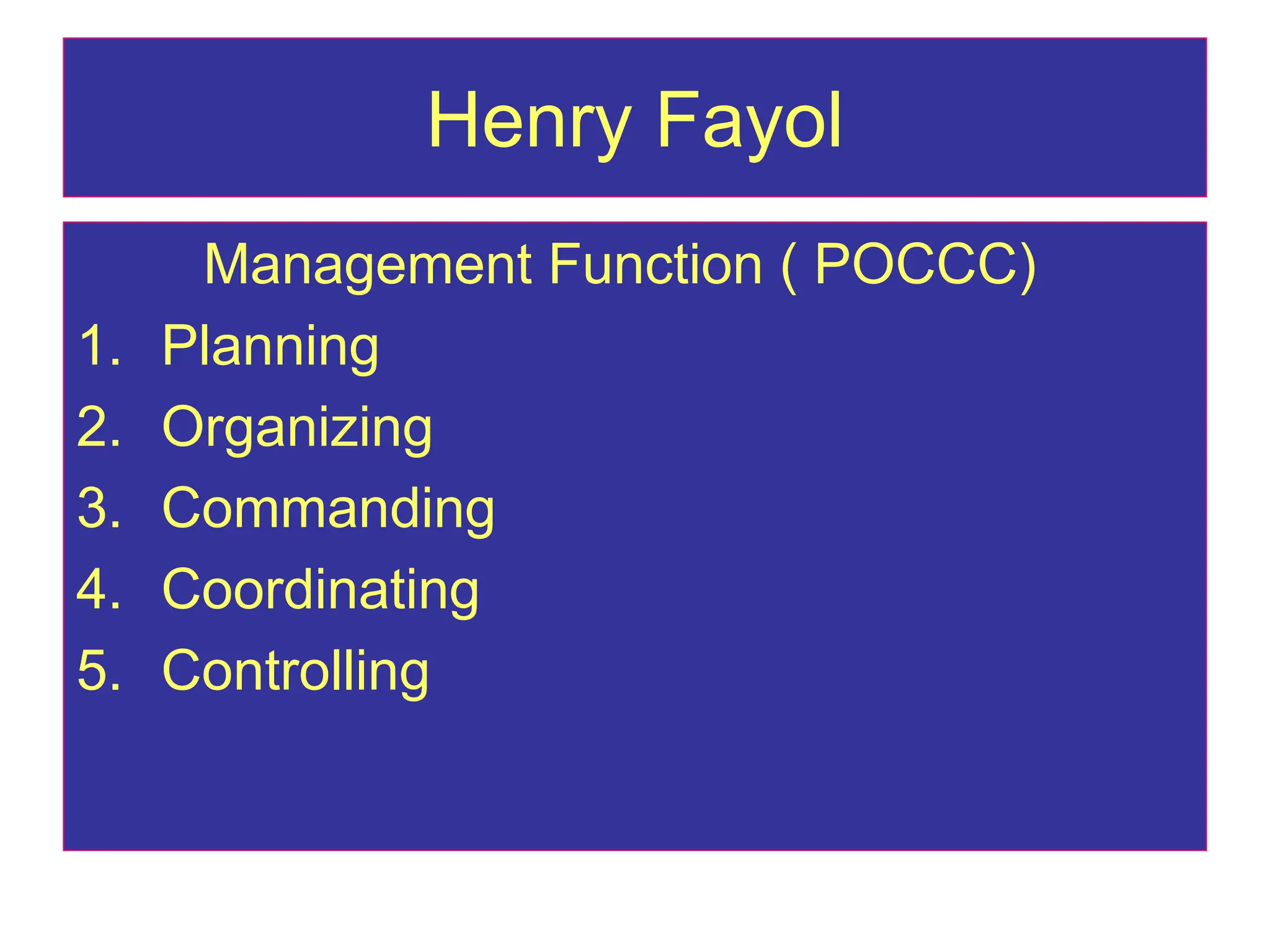 Henry Fayol
Management Function ( POCCC)
1. Planning
2. Organizing
3. Commanding
4. Coordinating
5. Controlling
 