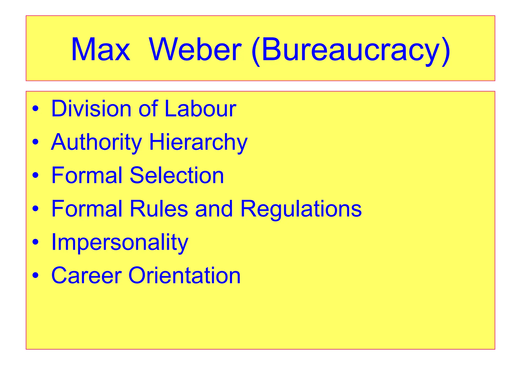 Max Weber (Bureaucracy)
• Division of Labour
• Authority Hierarchy
• Formal Selection
• Formal Rules and Regulations
• Impersonality
• Career Orientation
 