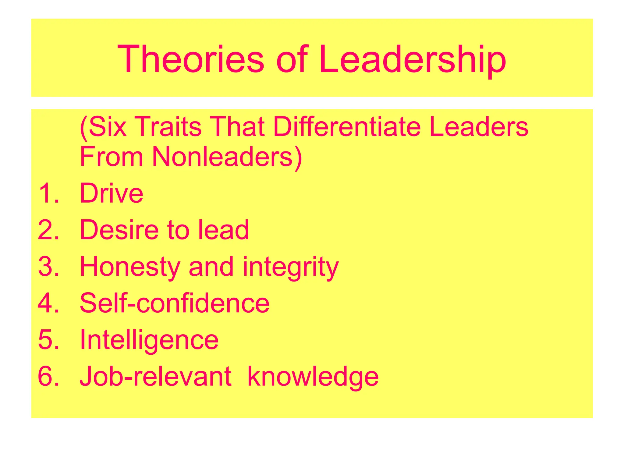 Theories of Leadership
(Six Traits That Differentiate Leaders
From Nonleaders)
1. Drive
2. Desire to lead
3. Honesty and integrity
4. Self-confidence
5. Intelligence
6. Job-relevant knowledge
 