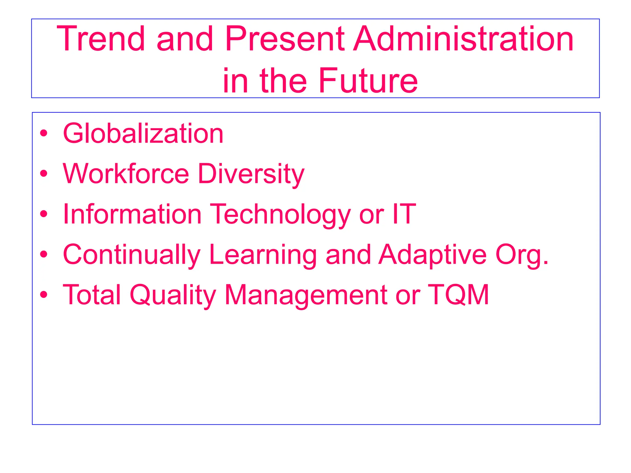 Trend and Present Administration
in the Future
• Globalization
• Workforce Diversity
• Information Technology or IT
• Continually Learning and Adaptive Org.
• Total Quality Management or TQM
 