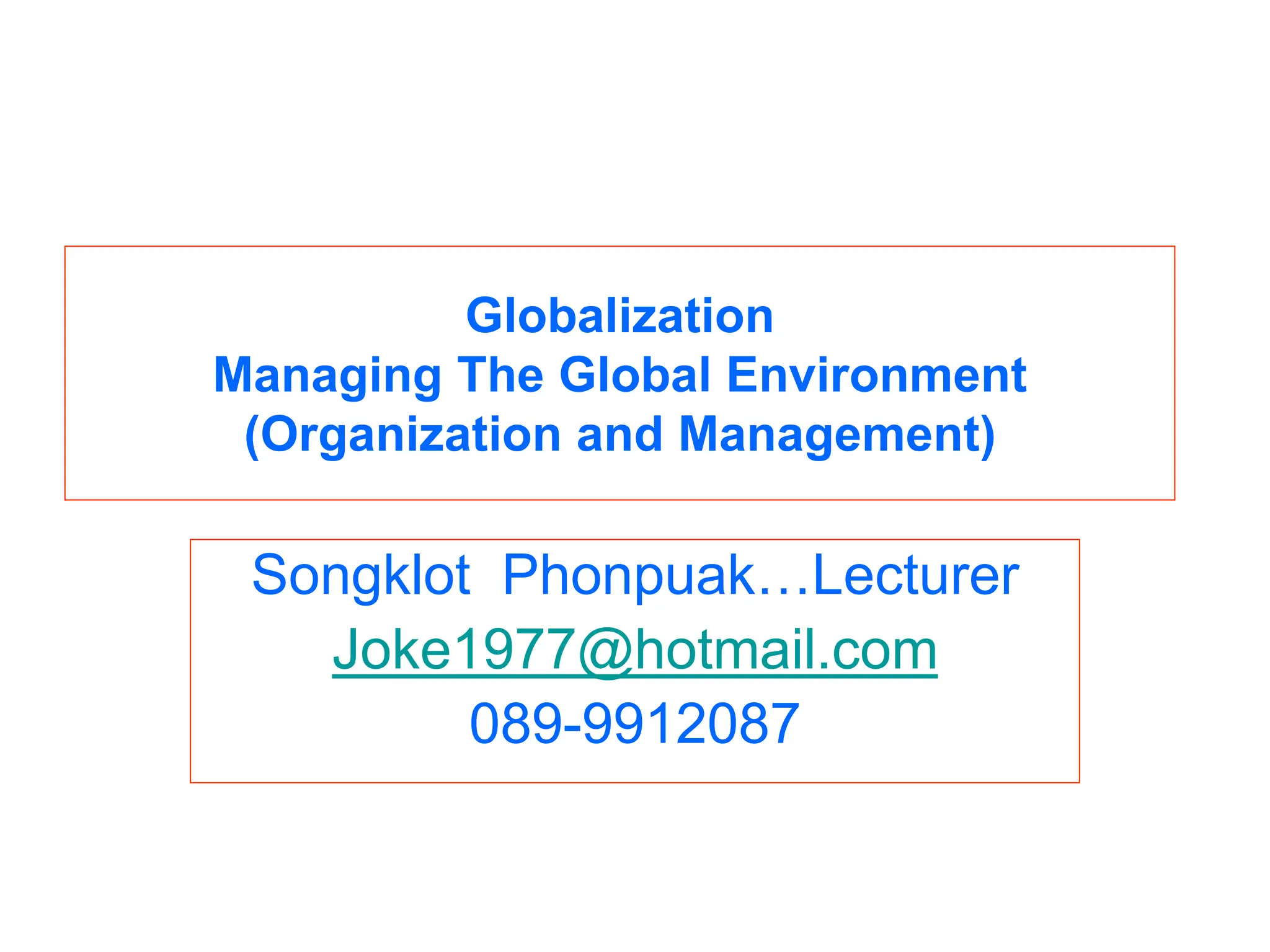 Globalization
Managing The Global Environment
(Organization and Management)
Songklot Phonpuak…Lecturer
Joke1977@hotmail.com
089-9912087
 