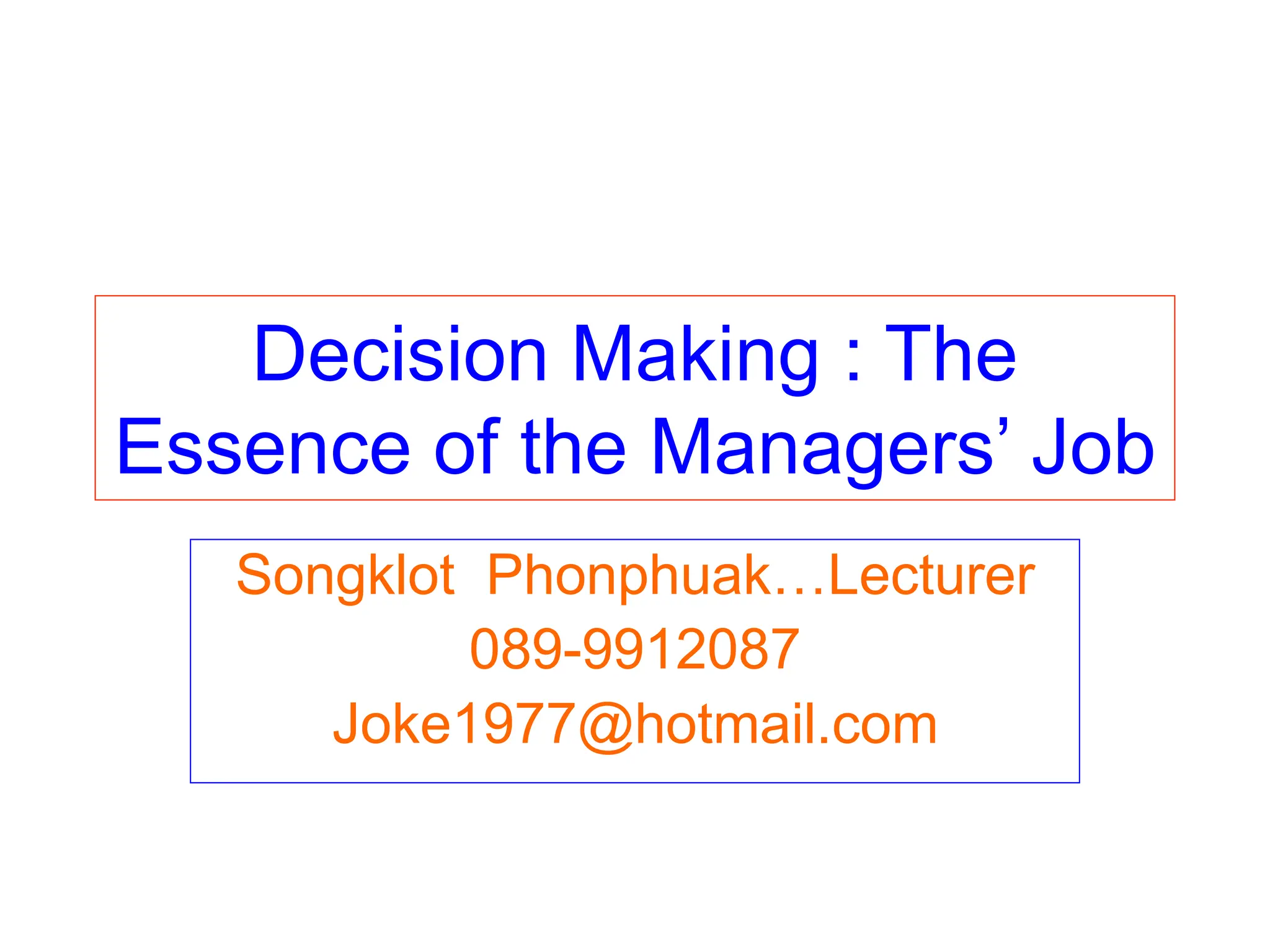 Decision Making : The
Essence of the Managers’ Job
Songklot Phonphuak…Lecturer
089-9912087
Joke1977@hotmail.com
 