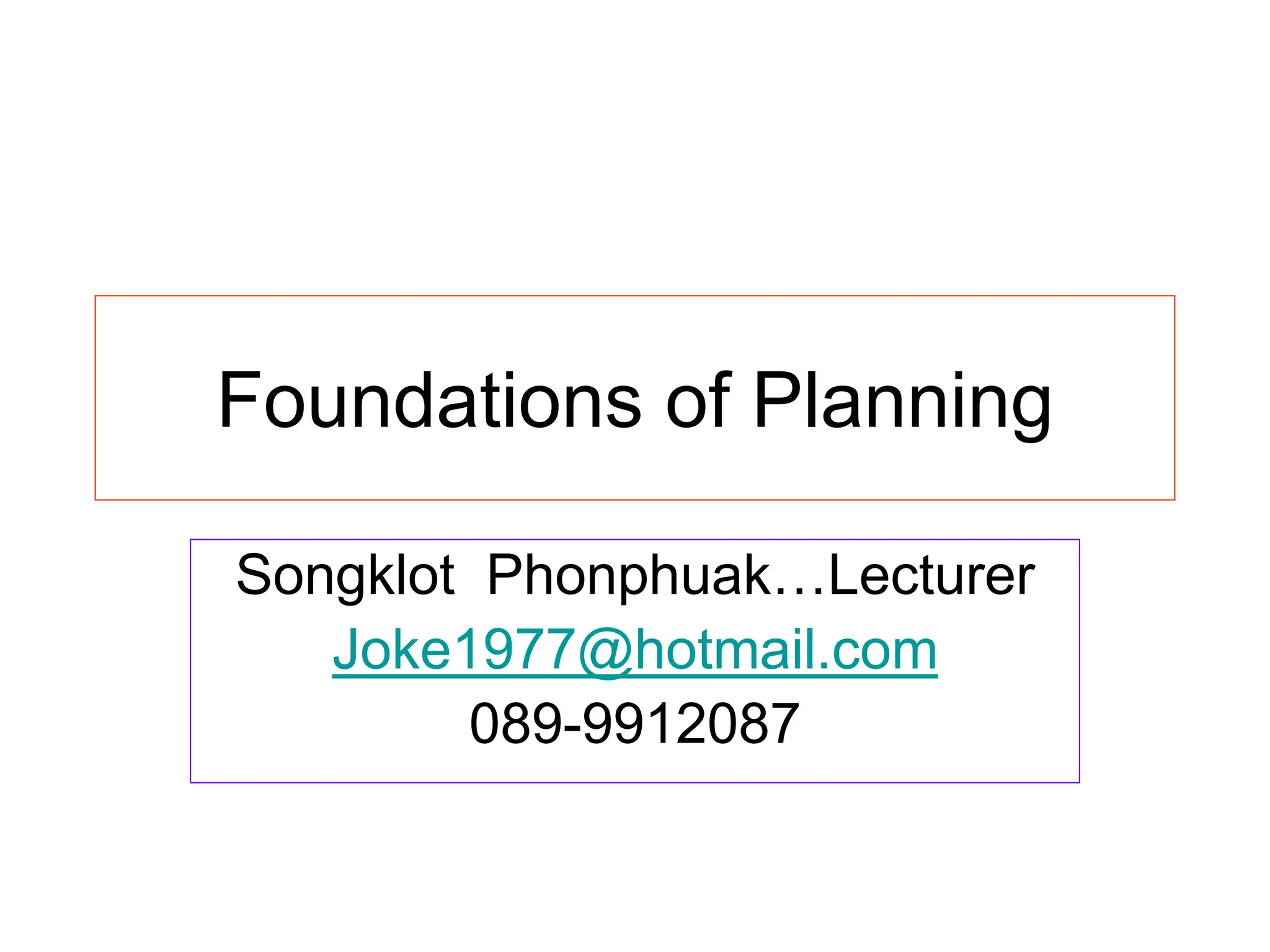 Foundations of Planning
Songklot Phonphuak…Lecturer
Joke1977@hotmail.com
089-9912087
 