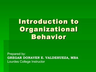 Introduction to Organizational Behavior Prepared by: GREGAR DONAVEN E. VALDEHUEZA, MBA Lourdes College Instructor 