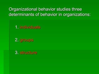 Organizational behavior studies three determinants of behavior in organizations: 1.  individuals 2.  groups 3.  structure 