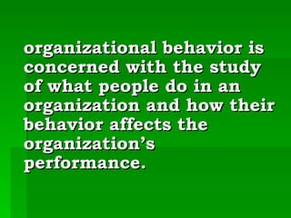 organizational behavior is concerned with the study of what people do in an organization and how their behavior affects the organization’s performance. 