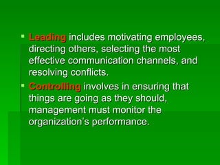 Leading   includes motivating employees, directing others, selecting the most effective communication channels, and resolving conflicts. Controlling   involves in ensuring that things are going as they should, management must monitor the organization’s performance. 