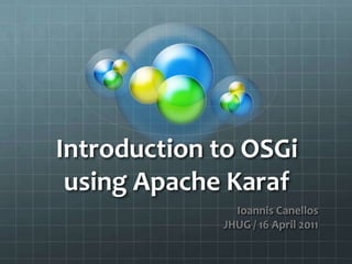 Introduction to OSGi using Apache Karaf  Ioannis Canellos JHUG / 16 April 2011 