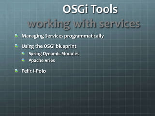 OSGi Tools		working with servicesManaging Services programmaticallyUsing the OSGi blueprintSpring Dynamic ModulesApache AriesFelix i-Pojo