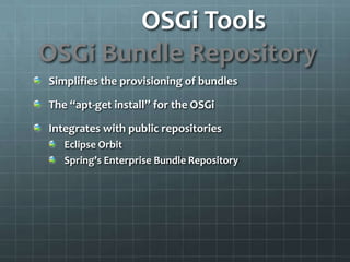 OSGi Tools		OSGi Bundle RepositorySimplifies the provisioning of bundlesThe “apt-get install” for the OSGiIntegrates with public repositoriesEclipse OrbitSpring’s Enterprise Bundle Repository