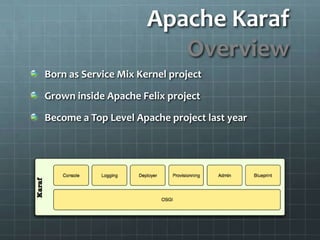 Apache KarafOverviewBorn as Service Mix Kernel projectGrown inside Apache Felix projectBecome a Top Level Apache project last year