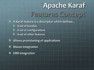 Apache KarafFeatures ConceptA Karaf feature is a descriptor which defines…A set of bundlesA set of configurationsA set of other featuresAllows provisioning of applicationsMaven integrationOBR integration
