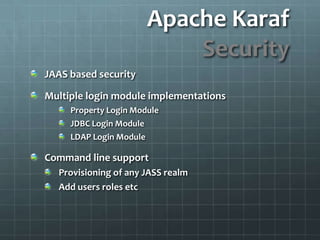 Apache KarafSecurityJAAS based securityMultiple login module implementationsProperty Login ModuleJDBC Login ModuleLDAP Login ModuleCommand line supportProvisioning of any JASS realm Add users roles etc