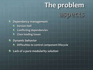 The problemaspects Dependency managementVersion HellConflicting dependenciesClass loading issuesDynamic behaviorDifficulties to control component lifecycleLack of a pure modularity solution