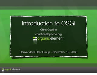 Introduction to OSGi
              Chris Custine
           ccustine@apache.org




Denver Java User Group - November 12, 2008




                                             1
 