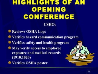 HIGHLIGHTS OF AN OPENING CONFERENCE CSHO: Reviews OSHA Logs Verifies hazard communication program Verifies safety and health program May verify access to employee  exposure and medical records  (1910.1020) Verifies OSHA poster 