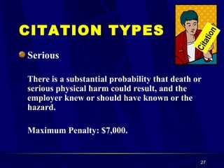 Serious There is a substantial probability that death or serious physical harm could result, and the employer knew or should have known or the hazard. Maximum Penalty: $7,000. CITATION TYPES Citation 